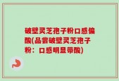 破壁灵芝孢子粉口感偏酸(品尝破壁灵芝孢子粉：口感明显带酸)