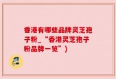 香港有哪些品牌灵芝孢子粉_“香港灵芝孢子粉品牌一览”)