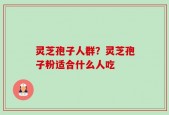 灵芝孢子人群？灵芝孢子粉适合什么人吃