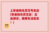 上蔡县阳光灵芝专卖店(蔡县阳光灵芝店：正品保证，健康生活首选！)