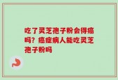 吃了灵芝孢子粉会得癌吗？癌症病人能吃灵芝孢子粉吗