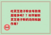 吃灵芝孢子粉会导致夜尿增多吗？？科学解析灵芝孢子粉的功效和副作用？