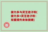 健力多与灵芝孢子粉(健力多+灵芝孢子粉：双重提升身体健康)