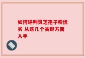 如何评判灵芝孢子粉优劣 从这几个关键方面入手