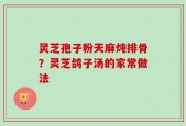 灵芝孢子粉天麻炖排骨？灵芝鸽子汤的家常做法