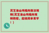 灵芝淮山炖瘦肉做法视频(灵芝淮山炖瘦肉视频教程，超级简单易学！)