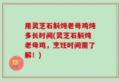 用灵芝石斛炖老母鸡炖多长时间(灵芝石斛炖老母鸡，烹饪时间需了解！)