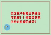 灵芝孢子粉能否快速治疗肌瘤？？探究灵芝孢子粉对肌瘤的疗效？