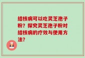 结核病可以吃灵芝孢子粉？探究灵芝孢子粉对结核病的疗效与使用方法？