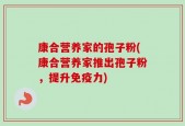 康合营养家的孢子粉(康合营养家推出孢子粉，提升免疫力)