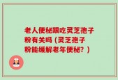 老人便秘跟吃灵芝孢子粉有关吗 (灵芝孢子粉能缓解老年便秘？)