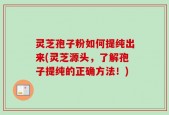 灵芝孢子粉如何提纯出来(灵芝源头，了解孢子提纯的正确方法！)