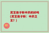 灵芝孢子粉中药的好吗(灵芝孢子粉：中药之王？)