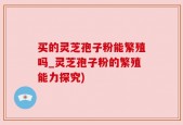 买的灵芝孢子粉能繁殖吗_灵芝孢子粉的繁殖能力探究)