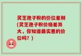 灵芝孢子粉的价位差别(灵芝孢子粉价格差异大，你知道最实惠的价位吗？)