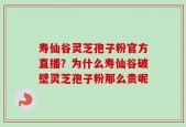 寿仙谷灵芝孢子粉官方直播？为什么寿仙谷破壁灵芝孢子粉那么贵呢
