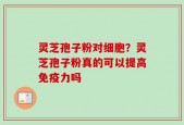 灵芝孢子粉对细胞？灵芝孢子粉真的可以提高免疫力吗