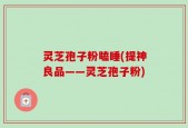 灵芝孢子粉瞌睡(提神良品——灵芝孢子粉)