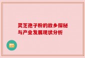 灵芝孢子粉的故乡探秘与产业发展现状分析