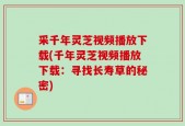 采千年灵芝视频播放下载(千年灵芝视频播放下载：寻找长寿草的秘密)