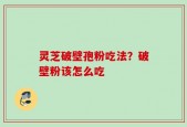 灵芝破壁孢粉吃法？破壁粉该怎么吃