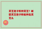 灵芝孢子粉种灵芝？破壁灵芝孢子粉能种出灵芝么