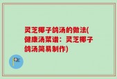 灵芝椰子鸽汤的做法(健康汤菜谱：灵芝椰子鸽汤简易制作)