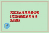 灵芝怎么吃效果最佳呢(灵芝的最佳食用方法及效果)