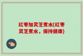红枣加灵芝煮水(红枣灵芝煮水，保持健康)