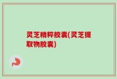 灵芝精粹胶囊(灵芝提取物胶囊)