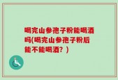 喝完山参孢子粉能喝酒吗(喝完山参孢子粉后能不能喝酒？)