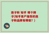 孢子粉 知乎 哪个牌子(知乎用户推荐的孢子粉品牌有哪些？)