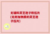 无辅料灵芝孢子粉压片(无附加物质的灵芝孢子压片)