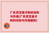 广氏灵芝孢子粉的功效与作用(广氏灵芝孢子粉的功效与作用解析)