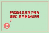 肝癌能吃灵芝孢子粉有用吗？孢子粉会伤肝吗？