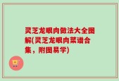 灵芝龙眼肉做法大全图解(灵芝龙眼肉菜谱合集，附图易学)