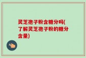 灵芝孢子粉含糖分吗(了解灵芝孢子粉的糖分含量)