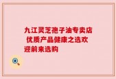 九江灵芝孢子油专卖店 优质产品健康之选欢迎前来选购