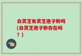 白灵芝有灵芝孢子粉吗(白灵芝孢子粉存在吗？)