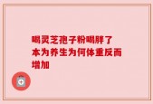 喝灵芝孢子粉喝胖了 本为养生为何体重反而增加