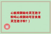心脏房颤能吃灵芝孢子粉吗心房颤动可否食用灵芝孢子粉？)