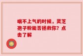 喘不上气的时候，灵芝孢子粉能否拯救你？点击了解