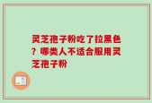 灵芝孢子粉吃了拉黑色？哪类人不适合服用灵芝孢子粉