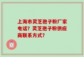 上海市灵芝孢子粉厂家电话？灵芝孢子粉供应商联系方式？