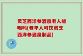 灵芝西洋参酒泉老人能喝吗(老年人可饮灵芝西洋参酒泉制品)
