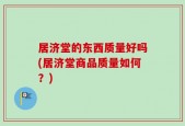 居济堂的东西质量好吗(居济堂商品质量如何？)
