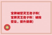 宝牌破壁灵芝孢子粉(宝牌灵芝孢子粉：破除壁垒，提升健康)