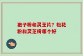 孢子粉和灵芝片？松花粉和灵芝粉哪个好