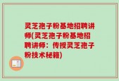 灵芝孢子粉基地招聘讲师(灵芝孢子粉基地招聘讲师：传授灵芝孢子粉技术秘籍)