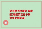 灵芝孢子粉破壁 双破壁(破壁灵芝孢子粉：营养更易吸收)